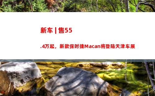 新车 | 售55.4万起，新款保时捷Macan将登陆天津车展